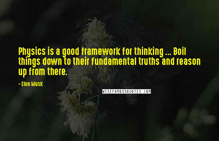 Elon Musk quotes: Physics is a good framework for thinking ... Boil things down to their fundamental truths and reason up from there.