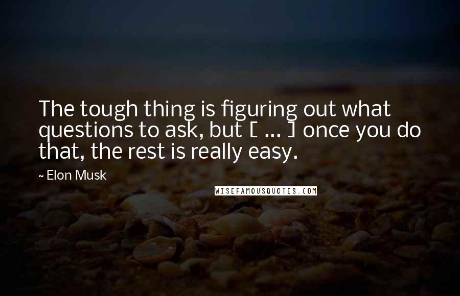 Elon Musk quotes: The tough thing is figuring out what questions to ask, but [ ... ] once you do that, the rest is really easy.