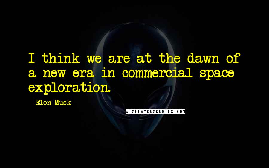 Elon Musk quotes: I think we are at the dawn of a new era in commercial space exploration.