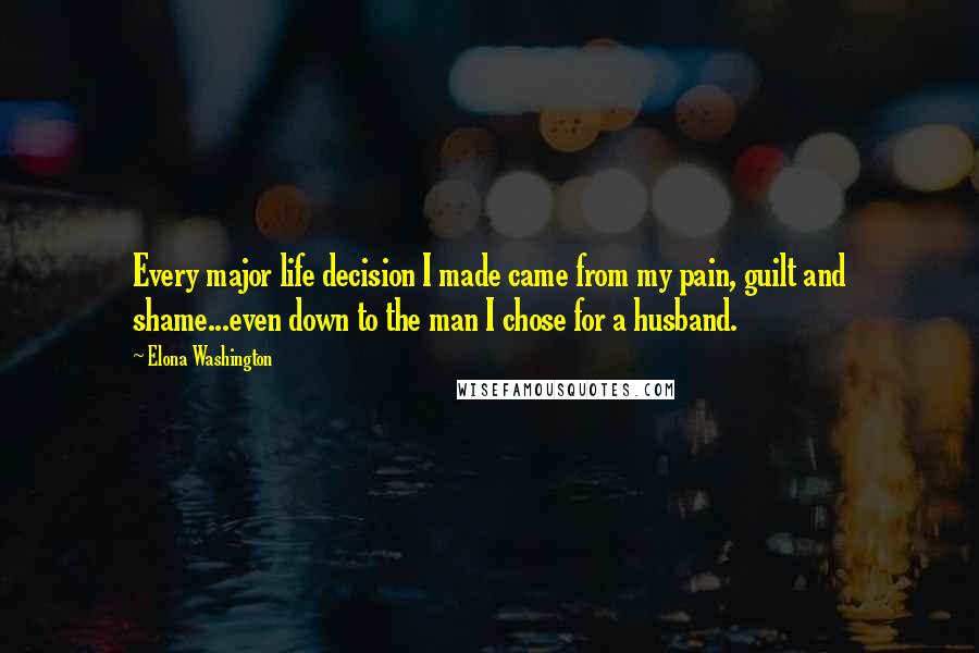Elona Washington quotes: Every major life decision I made came from my pain, guilt and shame...even down to the man I chose for a husband.
