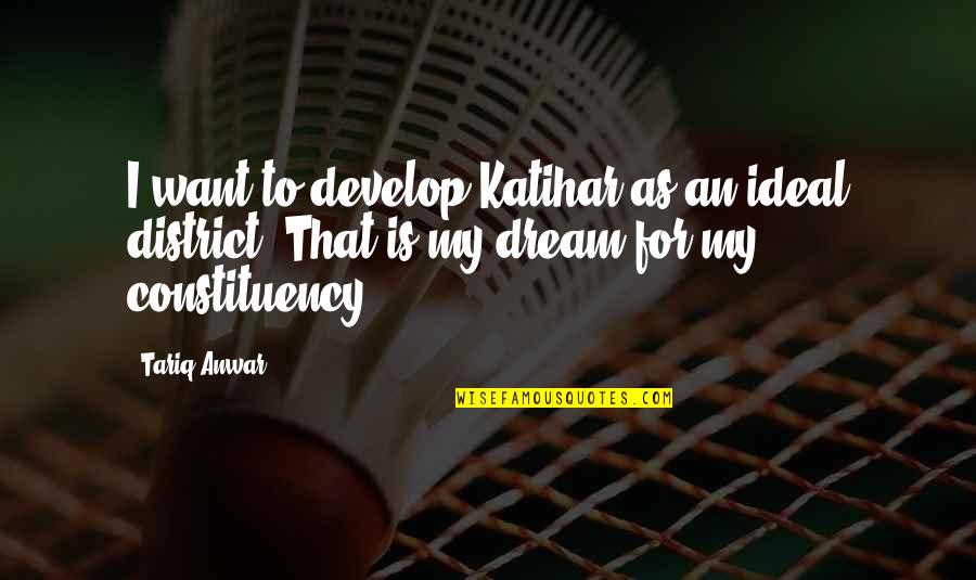 Eloquences Quotes By Tariq Anwar: I want to develop Katihar as an ideal