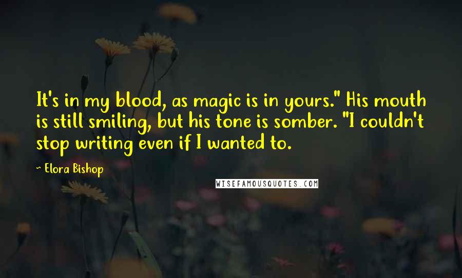 Elora Bishop quotes: It's in my blood, as magic is in yours." His mouth is still smiling, but his tone is somber. "I couldn't stop writing even if I wanted to.