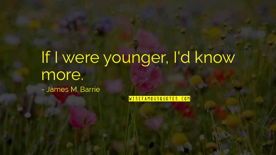 Elpida Ram Quotes By James M. Barrie: If I were younger, I'd know more.