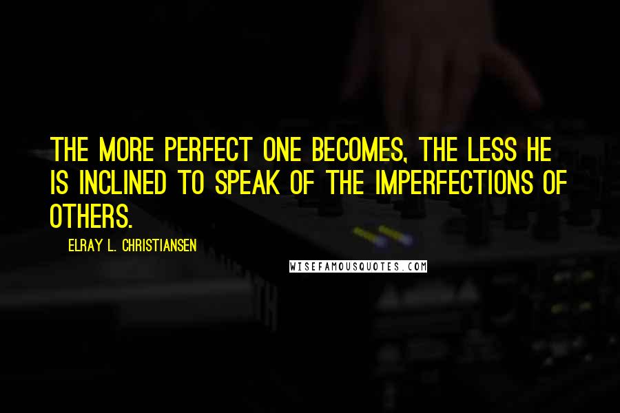 ElRay L. Christiansen quotes: The more perfect one becomes, the less he is inclined to speak of the imperfections of others.