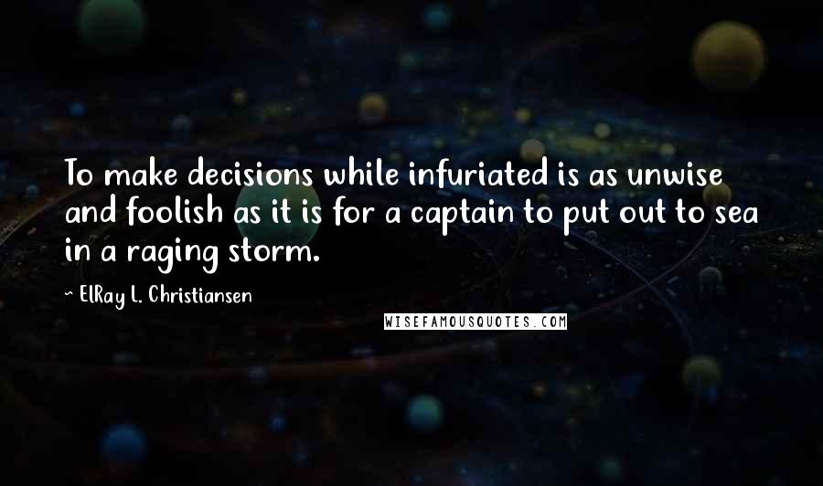 ElRay L. Christiansen quotes: To make decisions while infuriated is as unwise and foolish as it is for a captain to put out to sea in a raging storm.