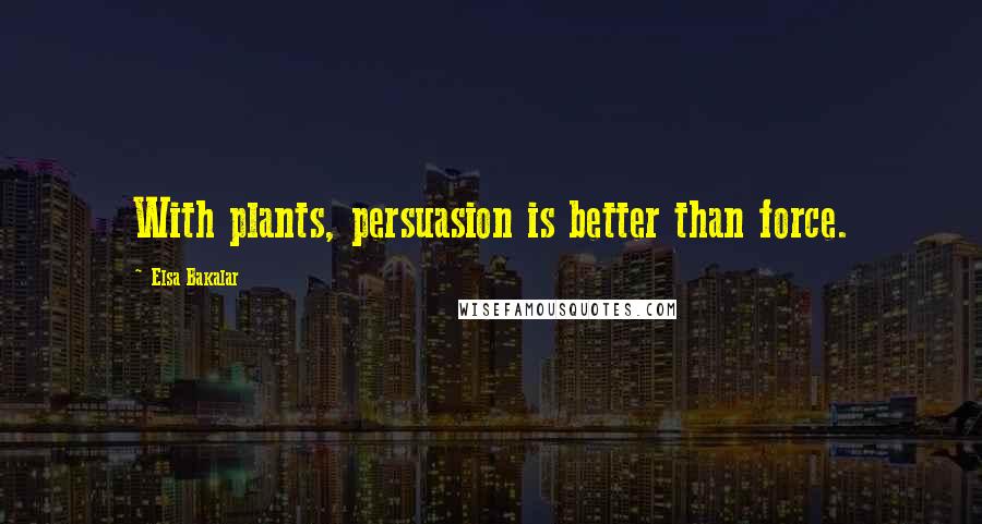 Elsa Bakalar quotes: With plants, persuasion is better than force.