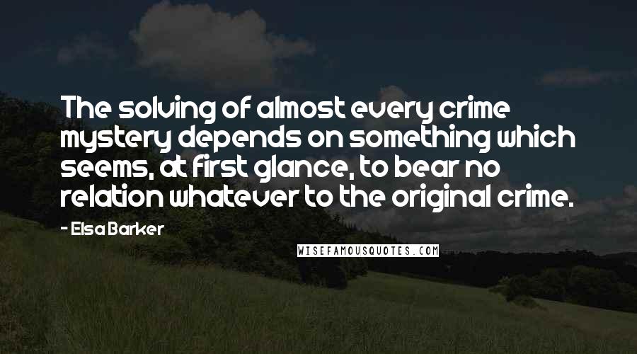 Elsa Barker quotes: The solving of almost every crime mystery depends on something which seems, at first glance, to bear no relation whatever to the original crime.