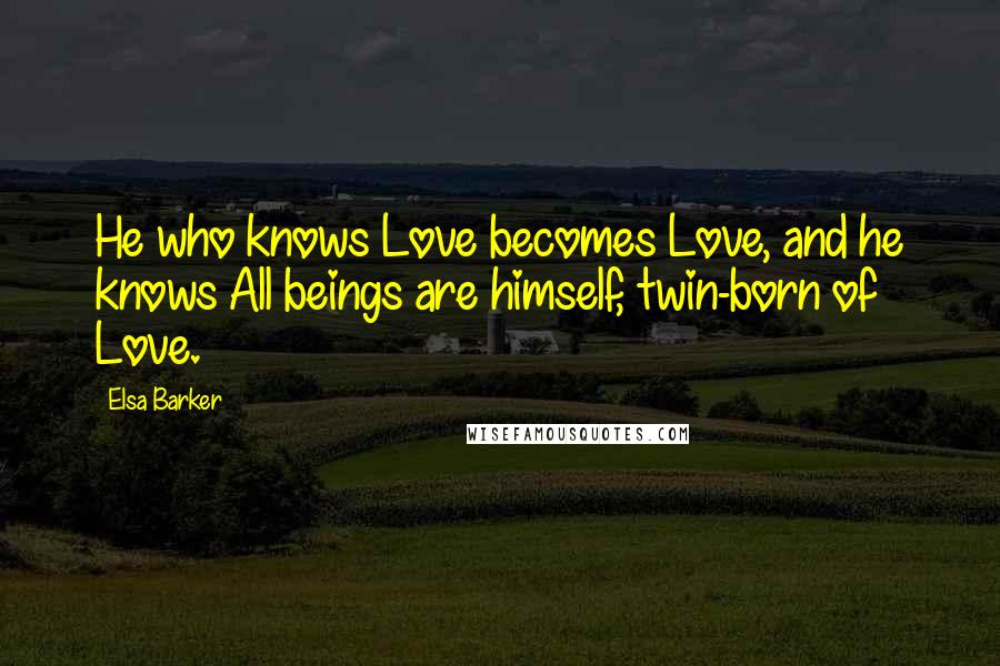 Elsa Barker quotes: He who knows Love becomes Love, and he knows All beings are himself, twin-born of Love.