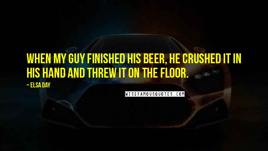 Elsa Day quotes: When my guy finished his beer, he crushed it in his hand and threw it on the floor.