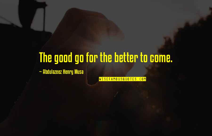 Elsa Lanchester Quotes By Abdulazeez Henry Musa: The good go for the better to come. Elsa Lanchester Quotes By Abdulazeez Henry Musa: The good go for the better to come.