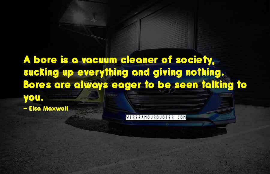 Elsa Maxwell quotes: A bore is a vacuum cleaner of society, sucking up everything and giving nothing. Bores are always eager to be seen talking to you. Elsa Maxwell quotes: A bore is a vacuum cleaner of society, sucking up everything and giving nothing. Bores are always eager to be seen talking to you.