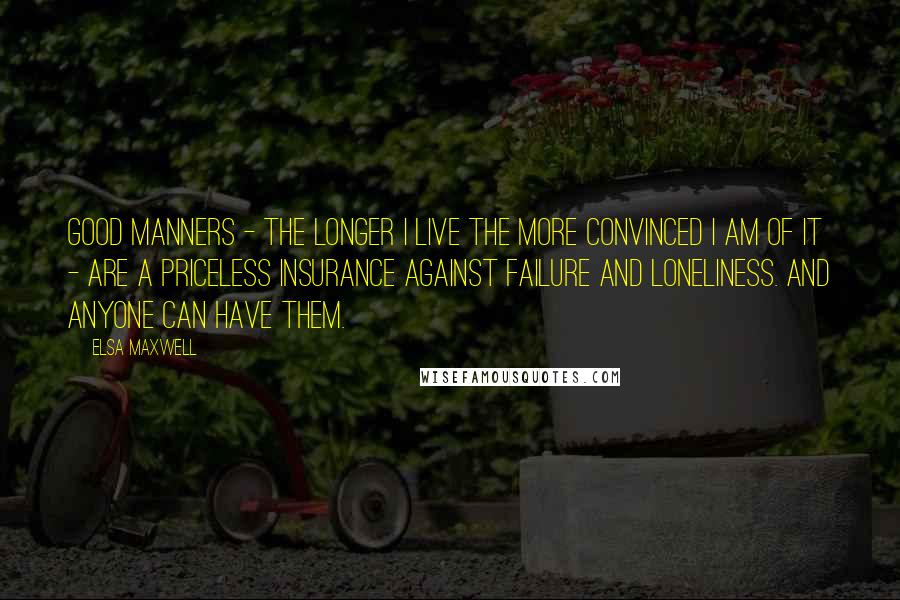 Elsa Maxwell quotes: Good manners - the longer I live the more convinced I am of it - are a priceless insurance against failure and loneliness. And anyone can have them. Elsa Maxwell quotes: Good manners - the longer I live the more convinced I am of it - are a priceless insurance against failure and loneliness. And anyone can have them.