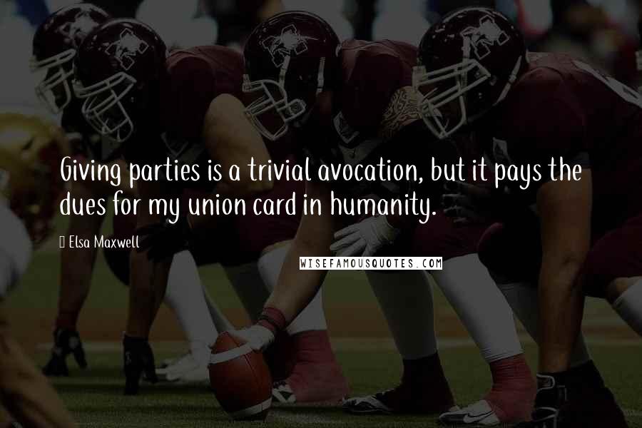 Elsa Maxwell quotes: Giving parties is a trivial avocation, but it pays the dues for my union card in humanity.