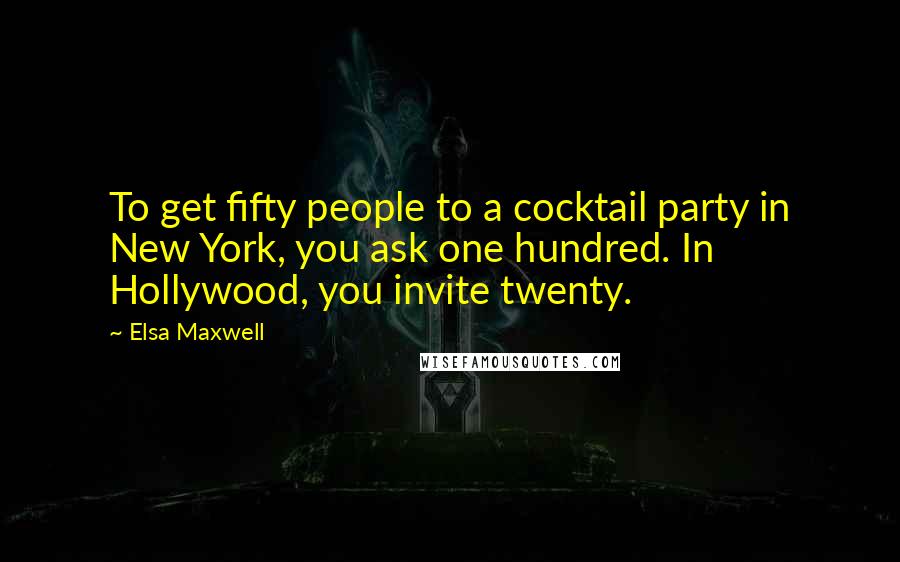 Elsa Maxwell quotes: To get fifty people to a cocktail party in New York, you ask one hundred. In Hollywood, you invite twenty. Elsa Maxwell quotes: To get fifty people to a cocktail party in New York, you ask one hundred. In Hollywood, you invite twenty.