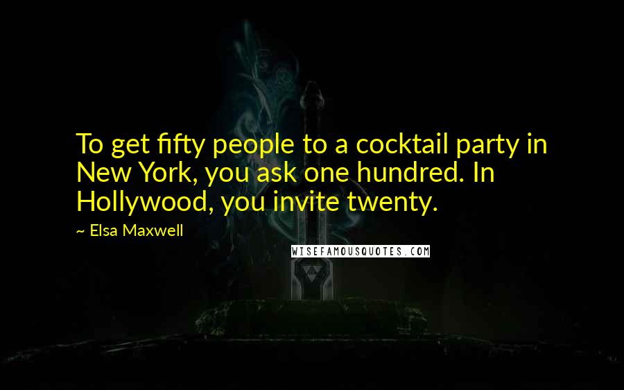 Elsa Maxwell quotes: To get fifty people to a cocktail party in New York, you ask one hundred. In Hollywood, you invite twenty.