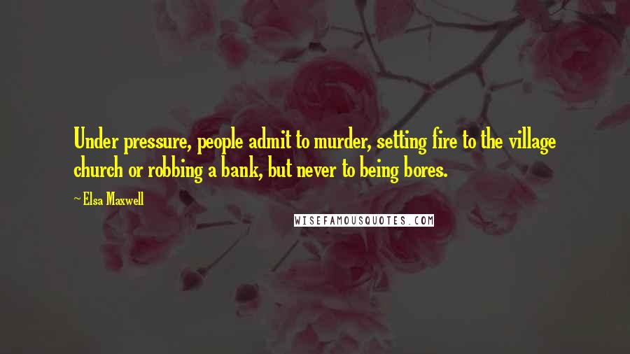 Elsa Maxwell quotes: Under pressure, people admit to murder, setting fire to the village church or robbing a bank, but never to being bores. Elsa Maxwell quotes: Under pressure, people admit to murder, setting fire to the village church or robbing a bank, but never to being bores.