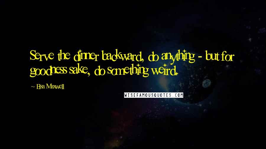 Elsa Maxwell quotes: Serve the dinner backward, do anything - but for goodness sake, do something weird.