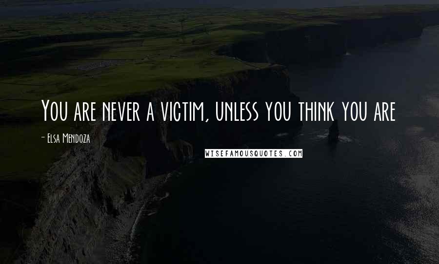 Elsa Mendoza quotes: You are never a victim, unless you think you are