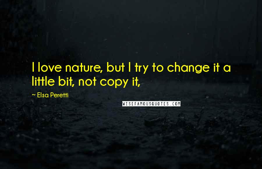 Elsa Peretti quotes: I love nature, but I try to change it a little bit, not copy it,