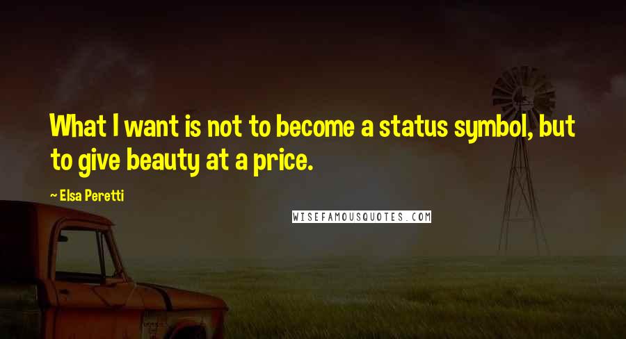Elsa Peretti quotes: What I want is not to become a status symbol, but to give beauty at a price.