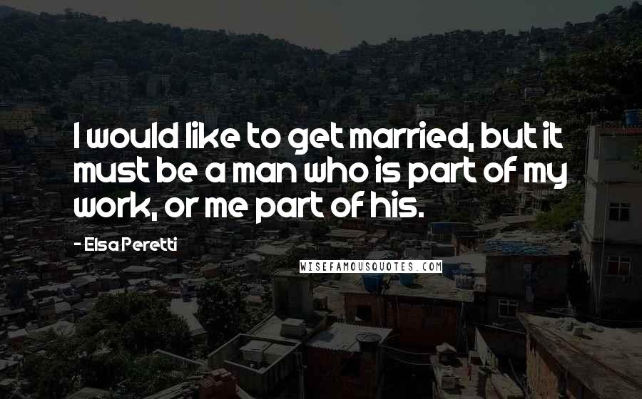 Elsa Peretti quotes: I would like to get married, but it must be a man who is part of my work, or me part of his.