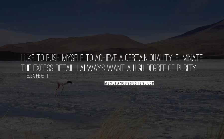 Elsa Peretti quotes: I like to push myself to achieve a certain quality, eliminate the excess detail. I always want a high degree of purity.