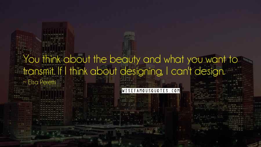 Elsa Peretti quotes: You think about the beauty and what you want to transmit. If I think about designing, I can't design.
