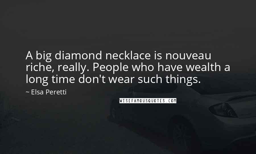 Elsa Peretti quotes: A big diamond necklace is nouveau riche, really. People who have wealth a long time don't wear such things. Elsa Peretti quotes: A big diamond necklace is nouveau riche, really. People who have wealth a long time don't wear such things.