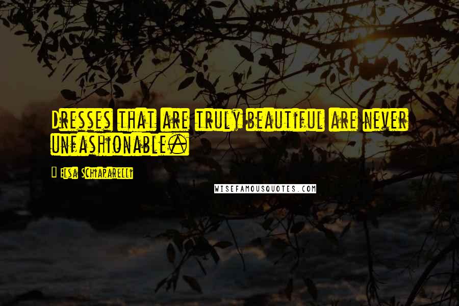 Elsa Schiaparelli quotes: Dresses that are truly beautiful are never unfashionable.