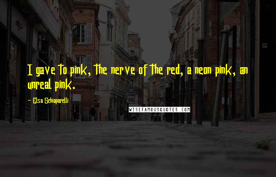 Elsa Schiaparelli quotes: I gave to pink, the nerve of the red, a neon pink, an unreal pink.