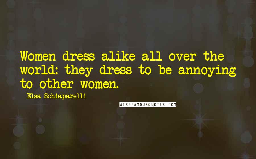 Elsa Schiaparelli quotes: Women dress alike all over the world: they dress to be annoying to other women.