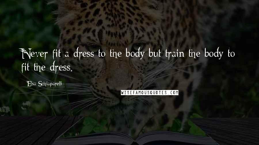 Elsa Schiaparelli quotes: Never fit a dress to the body but train the body to fit the dress.