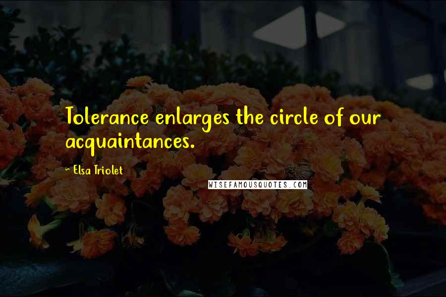 Elsa Triolet quotes: Tolerance enlarges the circle of our acquaintances.