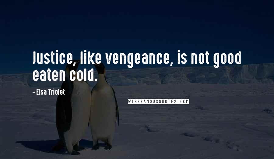 Elsa Triolet quotes: Justice, like vengeance, is not good eaten cold.