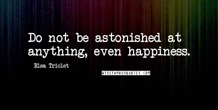 Elsa Triolet quotes: Do not be astonished at anything, even happiness.