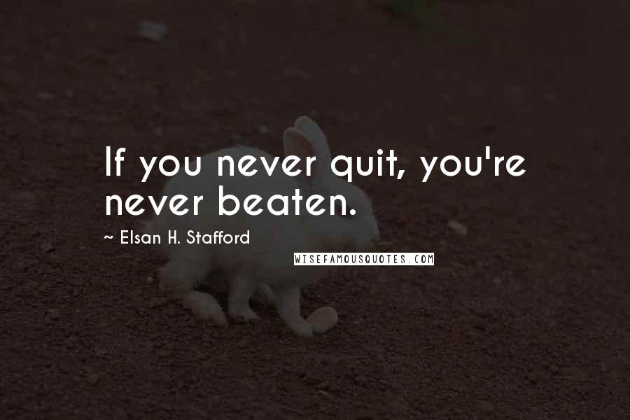 Elsan H. Stafford quotes: If you never quit, you're never beaten.