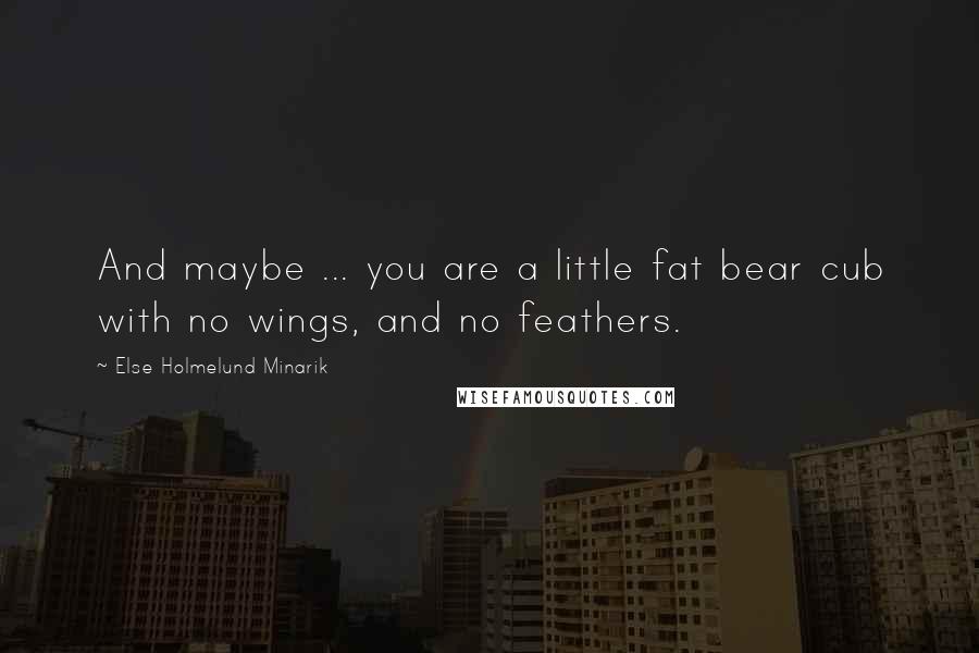 Else Holmelund Minarik quotes: And maybe ... you are a little fat bear cub with no wings, and no feathers.