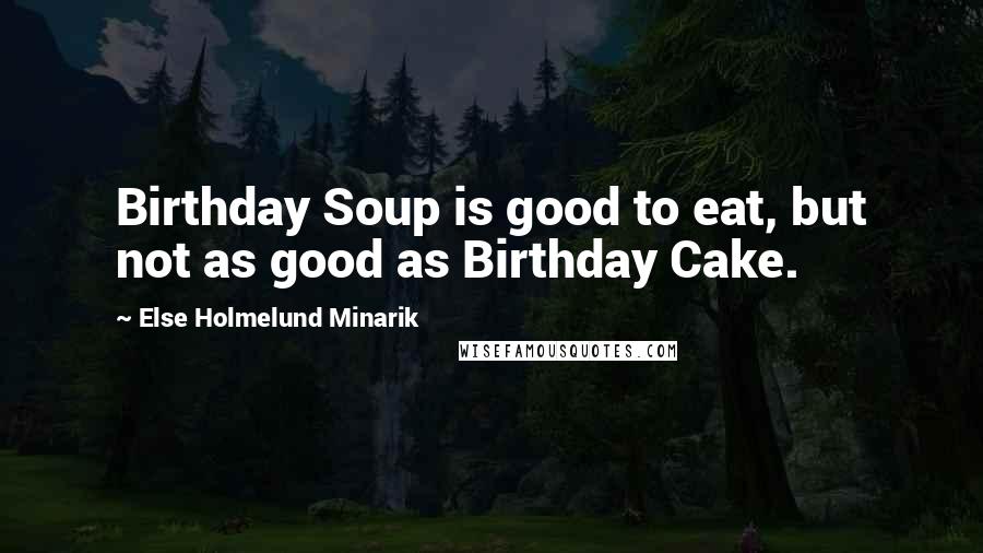 Else Holmelund Minarik quotes: Birthday Soup is good to eat, but not as good as Birthday Cake.