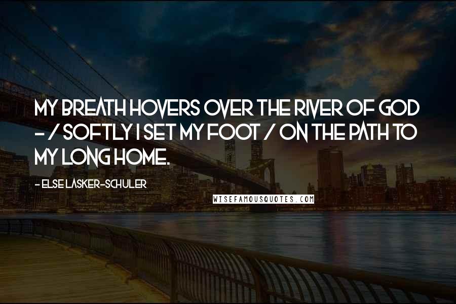 Else Lasker-Schuler quotes: My breath hovers over the river of God - / Softly I set my foot / On the path to my long home.
