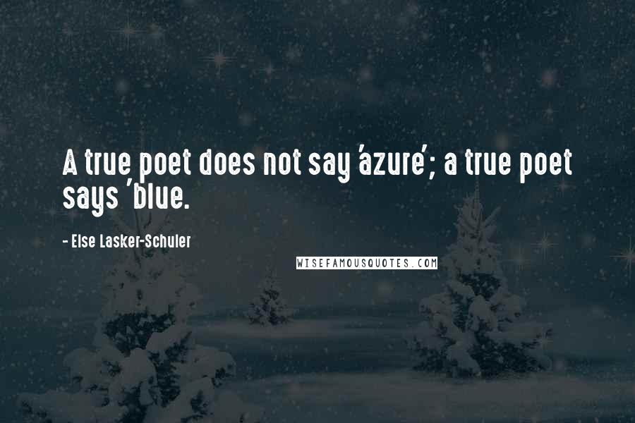 Else Lasker-Schuler quotes: A true poet does not say 'azure'; a true poet says 'blue.