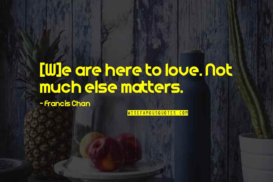 Else'e Quotes By Francis Chan: [W]e are here to love. Not much else