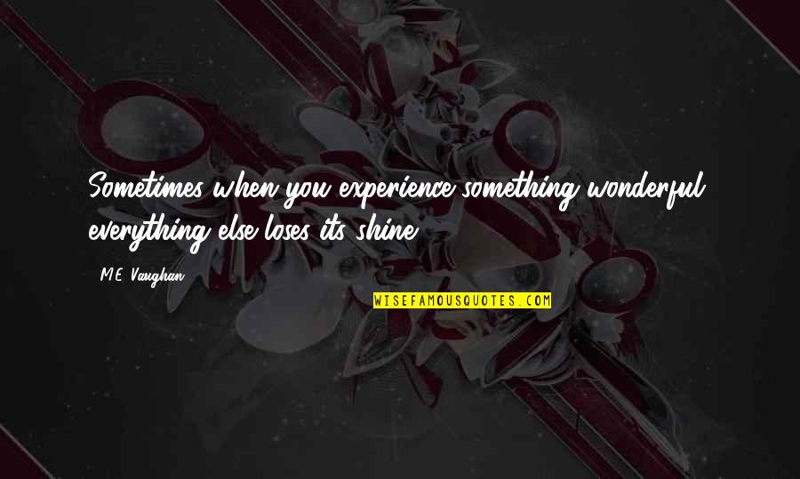Else'e Quotes By M.E. Vaughan: Sometimes when you experience something wonderful, everything else