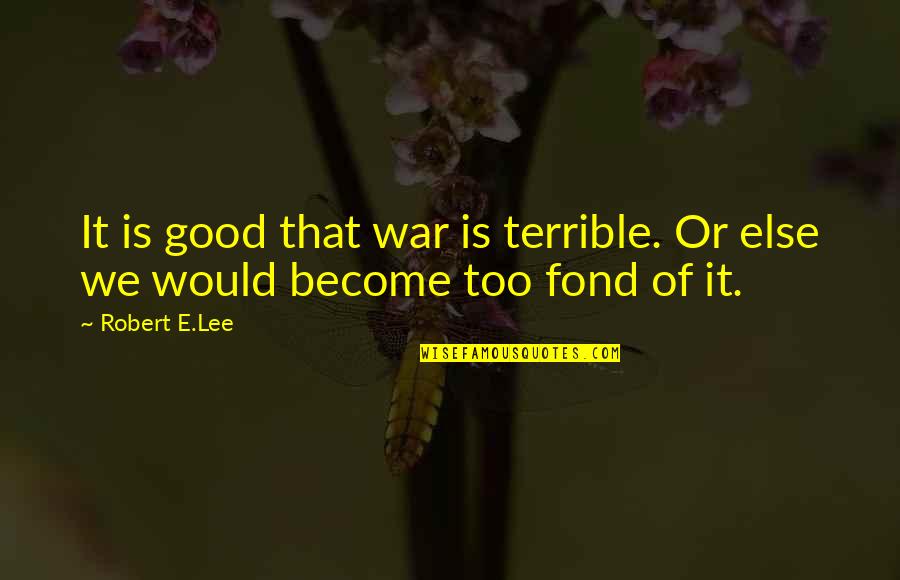 Else'e Quotes By Robert E.Lee: It is good that war is terrible. Or