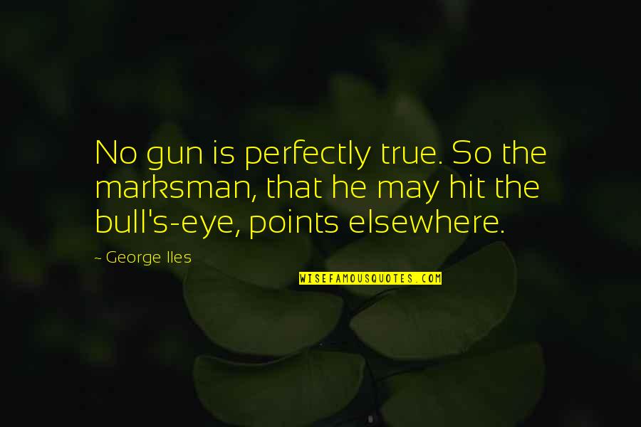 Elsewhere Quotes By George Iles: No gun is perfectly true. So the marksman,