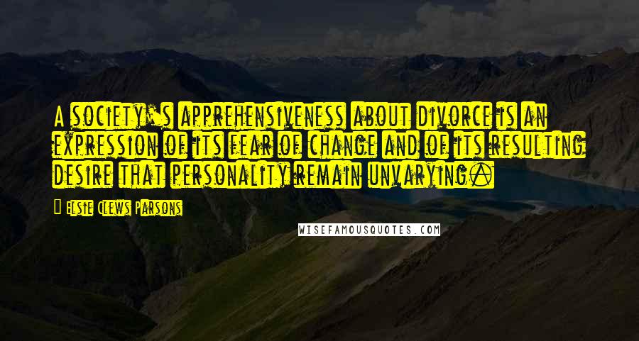 Elsie Clews Parsons quotes: A society's apprehensiveness about divorce is an expression of its fear of change and of its resulting desire that personality remain unvarying.