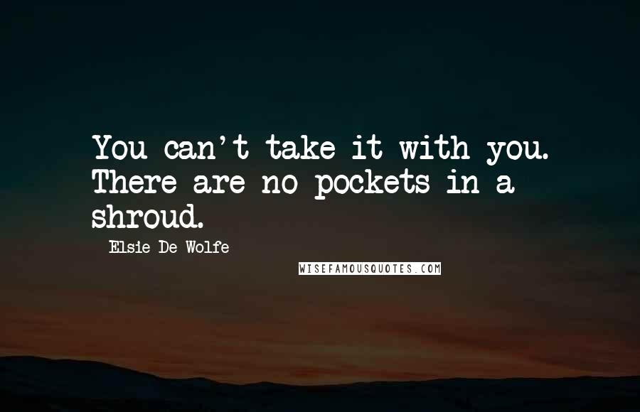 Elsie De Wolfe quotes: You can't take it with you. There are no pockets in a shroud. Elsie De Wolfe quotes: You can't take it with you. There are no pockets in a shroud.