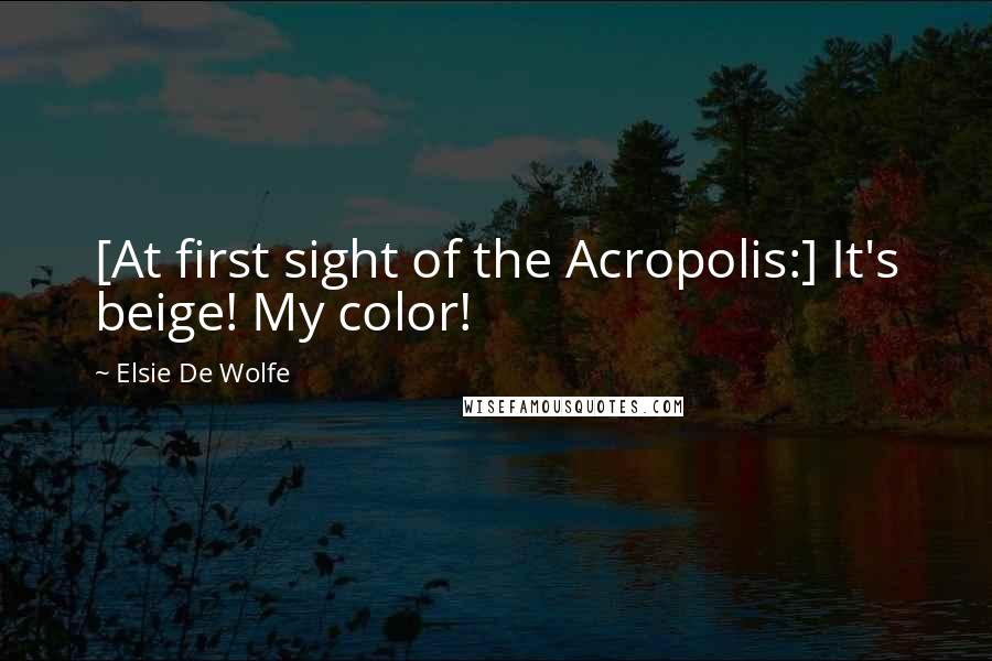 Elsie De Wolfe quotes: [At first sight of the Acropolis:] It's beige! My color!