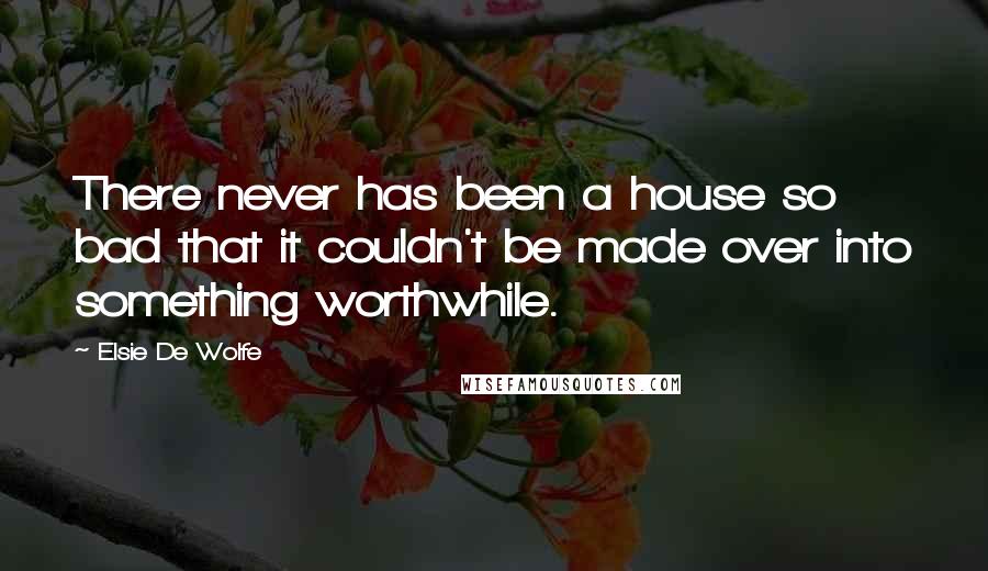 Elsie De Wolfe quotes: There never has been a house so bad that it couldn't be made over into something worthwhile.