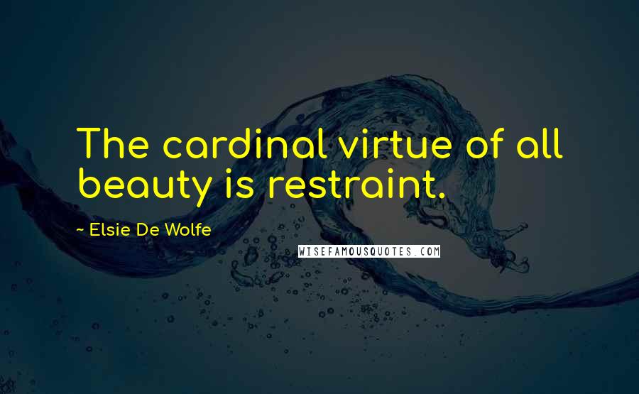 Elsie De Wolfe quotes: The cardinal virtue of all beauty is restraint.