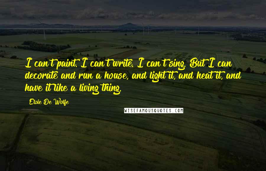 Elsie De Wolfe quotes: I can't paint. I can't write. I can't sing. But I can decorate and run a house, and light it, and heat it, and have it like a living thing. Elsie De Wolfe quotes: I can't paint. I can't write. I can't sing. But I can decorate and run a house, and light it, and heat it, and have it like a living thing.